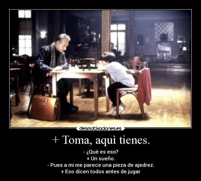 + Toma, aquì tienes. -