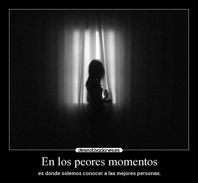 En los peores momentos - es donde solemos conocer a las mejores personas.