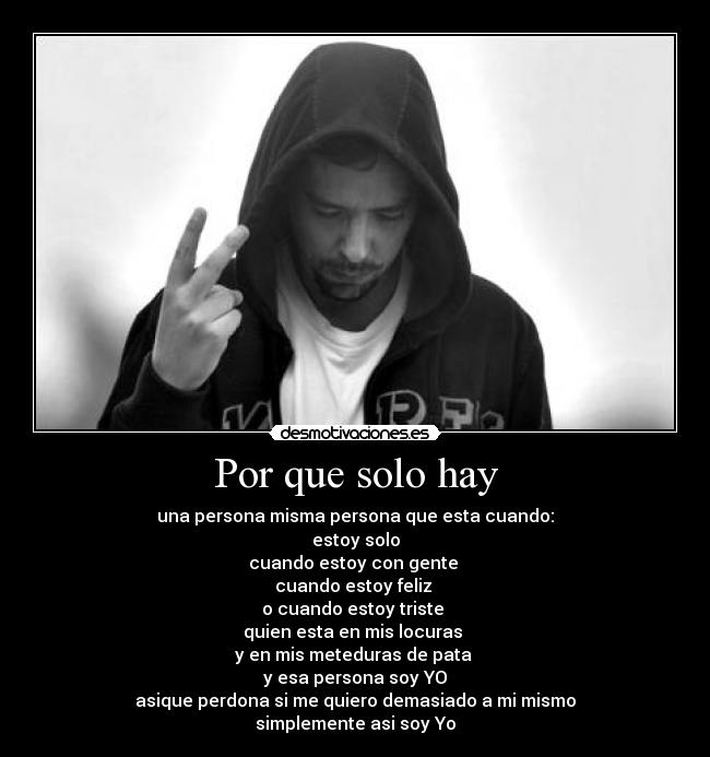 Por que solo hay - una persona misma persona que esta cuando:
estoy solo
cuando estoy con gente
cuando estoy feliz
o cuando estoy triste
quien esta en mis locuras
y en mis meteduras de pata
y esa persona soy YO
asique perdona si me quiero demasiado a mi mismo
simplemente asi soy Yo