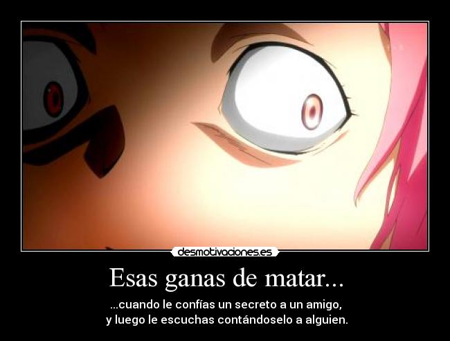 Esas ganas de matar... - ...cuando le confías un secreto a un amigo,
y luego le escuchas contándoselo a alguien.