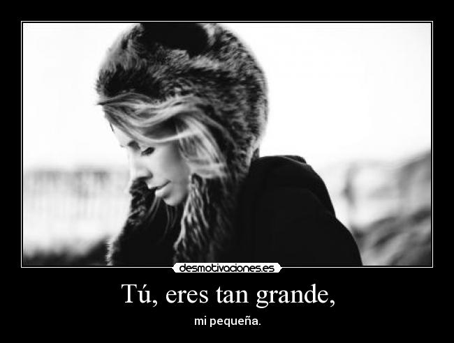 Tú, eres tan grande, - mi pequeña.