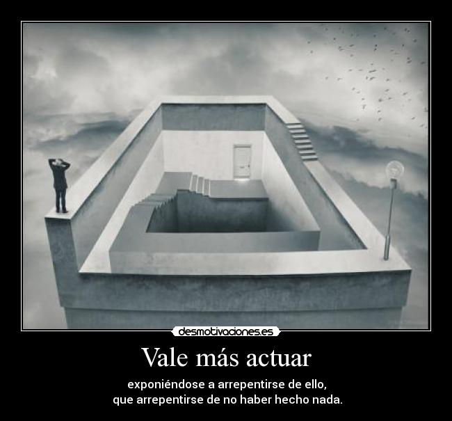 Vale más actuar - exponiéndose a arrepentirse de ello,
 que arrepentirse de no haber hecho nada.