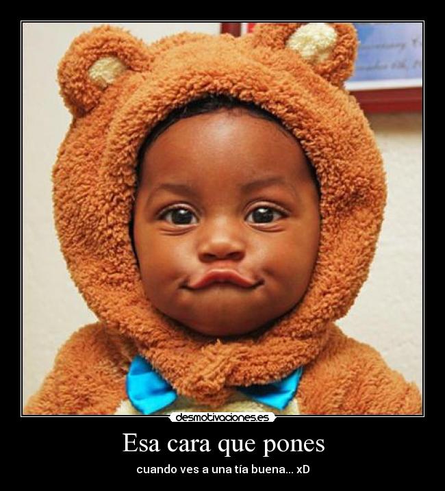 Esa cara que pones - cuando ves a una tía buena... xD