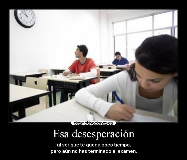Esa desesperación - al ver que te queda poco tiempo,
pero aún no has terminado el examen.