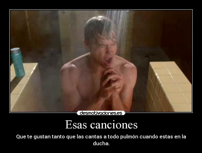 Esas canciones - Que te gustan tanto que las cantas a todo pulmón cuando estas en la ducha.