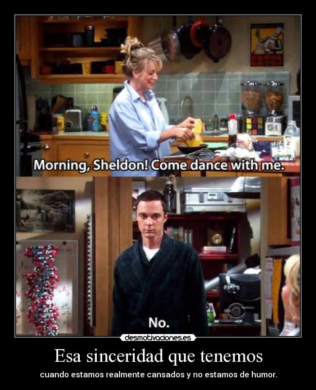 Esa sinceridad que tenemos - cuando estamos realmente cansados y no estamos de humor.