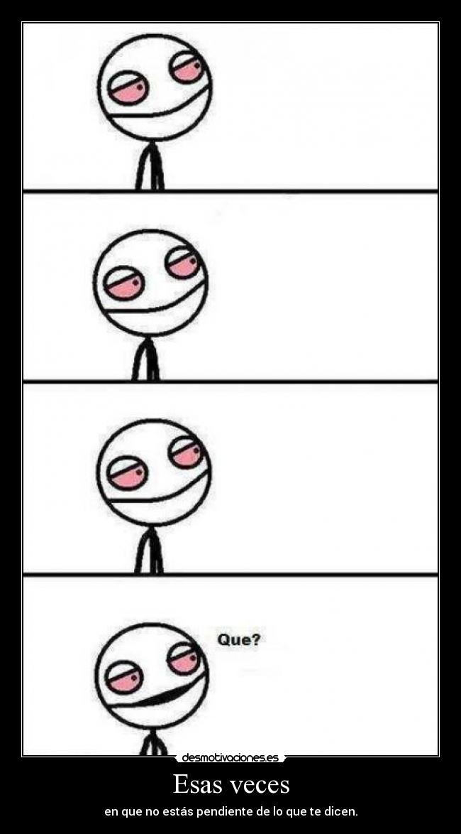 Esas veces - en que no estás pendiente de lo que te dicen.
