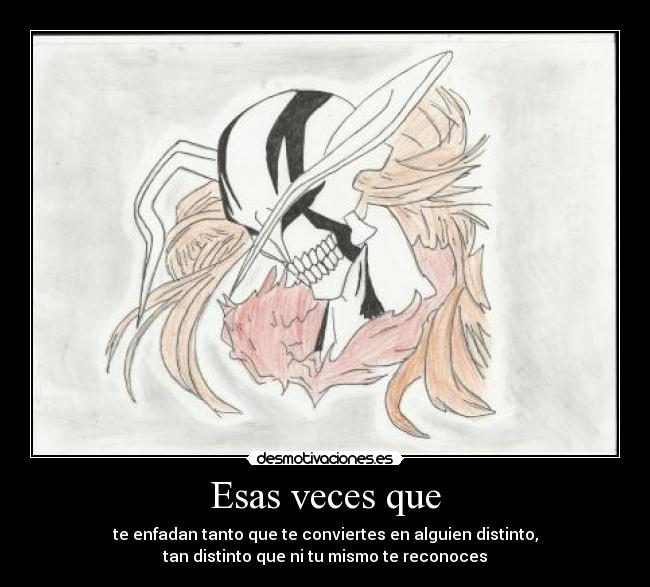 Esas veces que - te enfadan tanto que te conviertes en alguien distinto,
tan distinto que ni tu mismo te reconoces