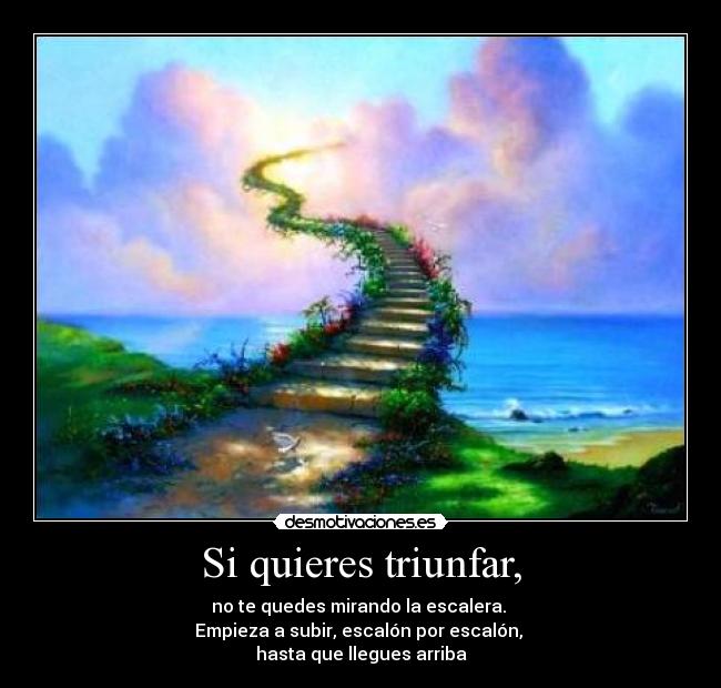 Si quieres triunfar, - no te quedes mirando la escalera. 
Empieza a subir, escalón por escalón, 
hasta que llegues arriba