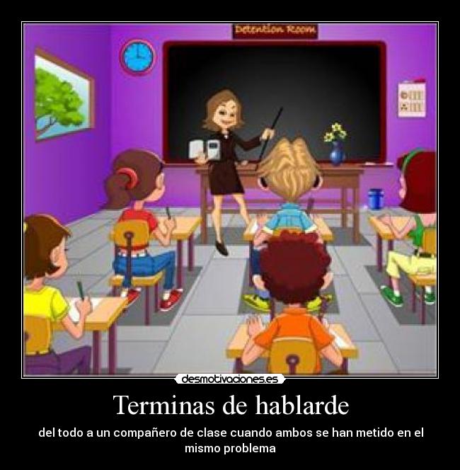 Terminas de hablarde - del todo a un compañero de clase cuando ambos se han metido en el
mismo problema