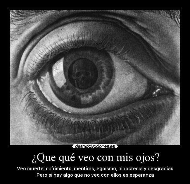 ¿Que qué veo con mis ojos? - Veo muerte, sufrimiento, mentiras, egoísmo, hipocresía y desgracias
Pero si hay algo que no veo con ellos es esperanza