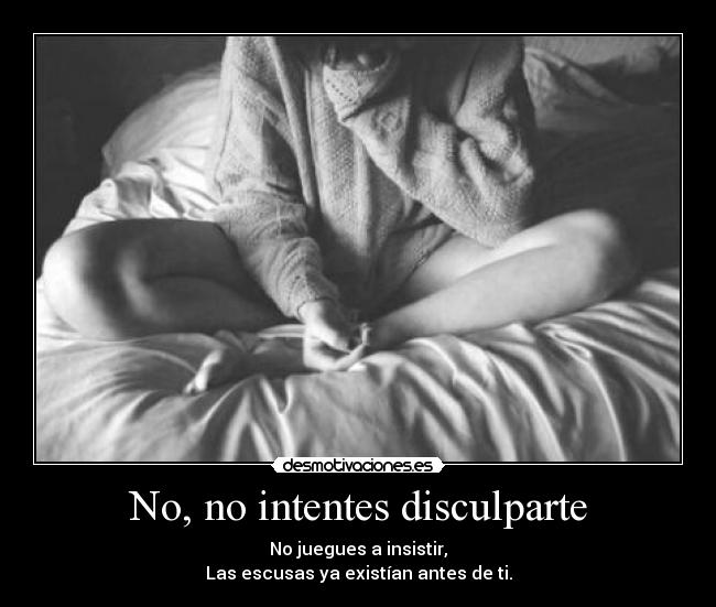No, no intentes disculparte - No juegues a insistir,
Las escusas ya existían antes de ti.