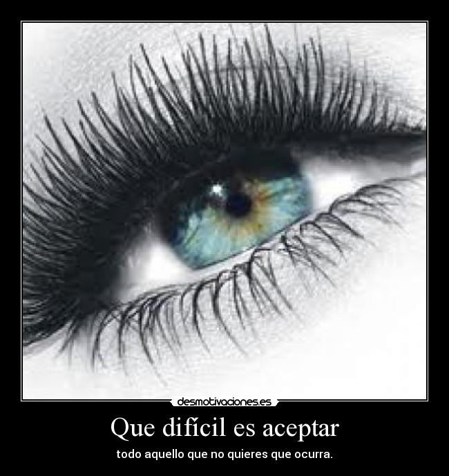 Que difícil es aceptar - todo aquello que no quieres que ocurra.