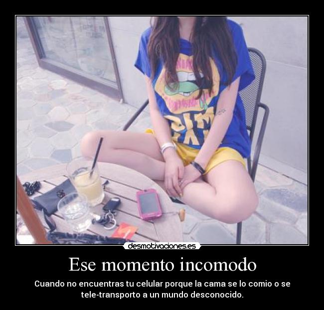 Ese momento incomodo - Cuando no encuentras tu celular porque la cama se lo comio o se
tele-transporto a un mundo desconocido.