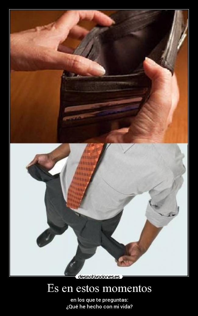 Es en estos momentos - en los que te preguntas:
¿Qué he hecho con mi vida?