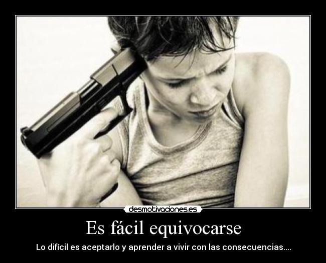 Es fácil equivocarse - Lo difícil es aceptarlo y aprender a vivir con las consecuencias....