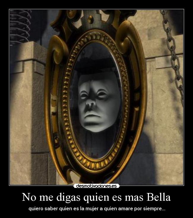 No me digas quien es mas Bella - quiero saber quien es la mujer a quien amare por siempre...