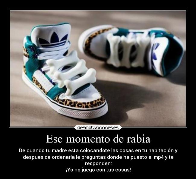 Ese momento de rabia - De cuando tu madre esta colocandote las cosas en tu habitación y
despues de ordenarla le preguntas donde ha puesto el mp4 y te
responden:
¡Yo no juego con tus cosas!
