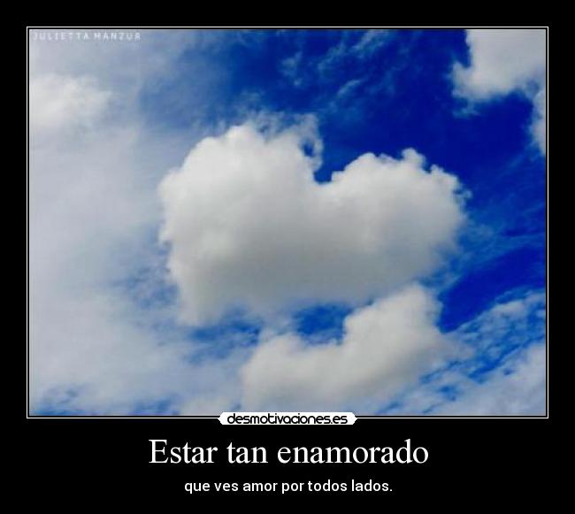 Estar tan enamorado - que ves amor por todos lados.