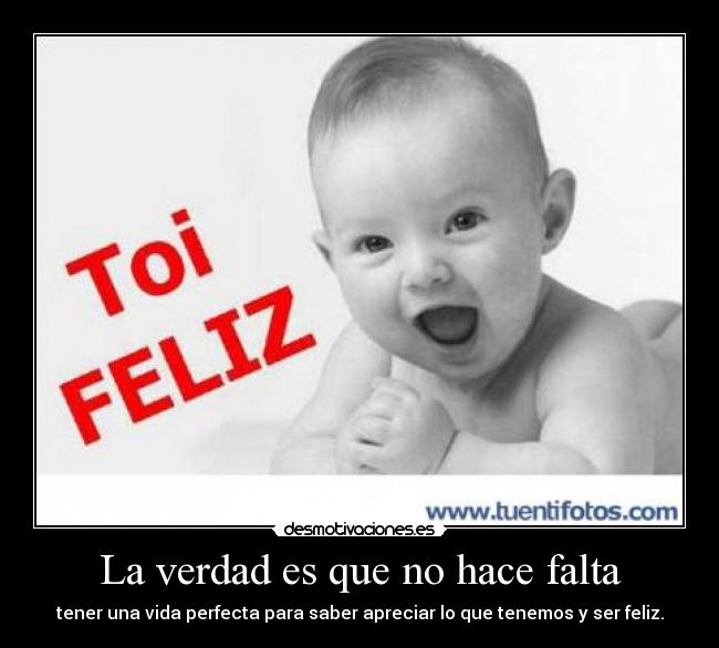 La verdad es que no hace falta - tener una vida perfecta para saber apreciar lo que tenemos y ser feliz.