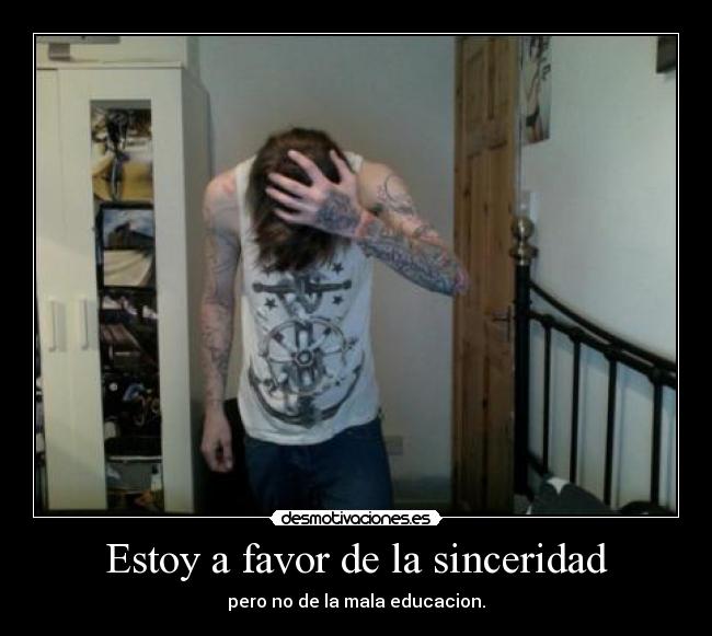 Estoy a favor de la sinceridad - pero no de la mala educacion.