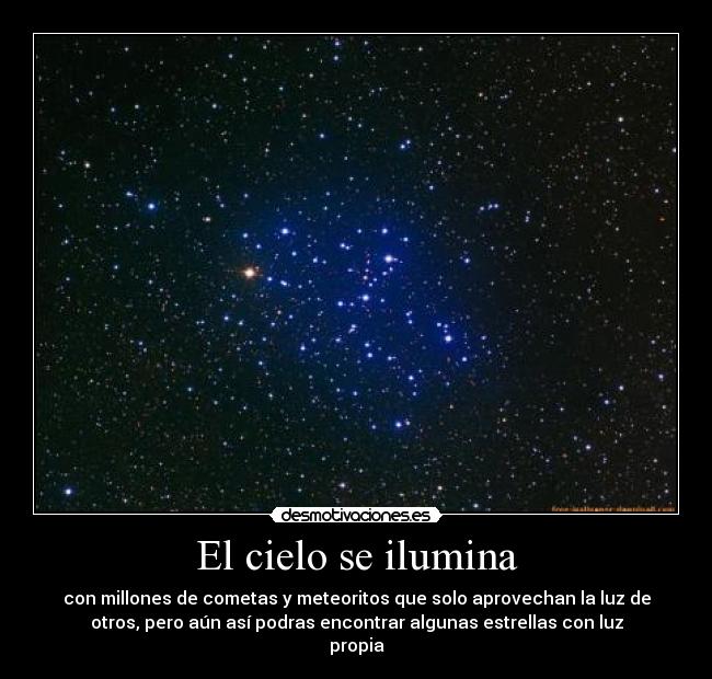 El cielo se ilumina - con millones de cometas y meteoritos que solo aprovechan la luz de
otros, pero aún así podras encontrar algunas estrellas con luz
propia