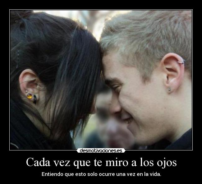 Cada vez que te miro a los ojos - Entiendo que esto solo ocurre una vez en la vida.