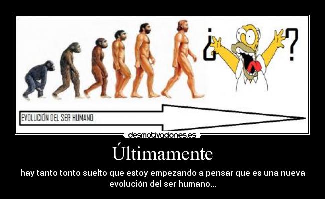 Últimamente - hay tanto tonto suelto que estoy empezando a pensar que es una nueva
evolución del ser humano...