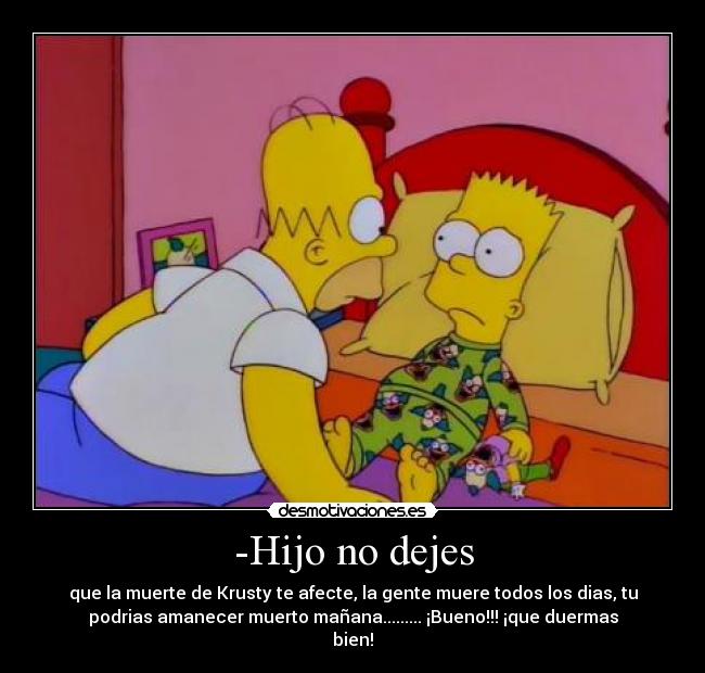 -Hijo no dejes - que la muerte de Krusty te afecte, la gente muere todos los dias, tu
podrias amanecer muerto mañana......... ¡Bueno!!! ¡que duermas
bien!