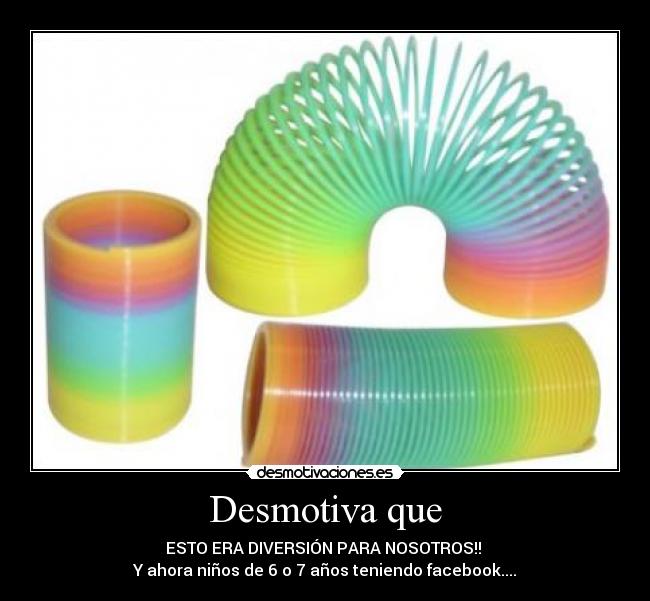 Desmotiva que - ESTO ERA DIVERSIÓN PARA NOSOTROS!! 
Y ahora niños de 6 o 7 años teniendo facebook....