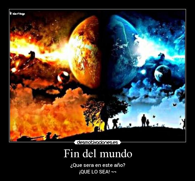 Fin del mundo - ¿Que sera en este año?
¡QUE LO SEA! ¬¬