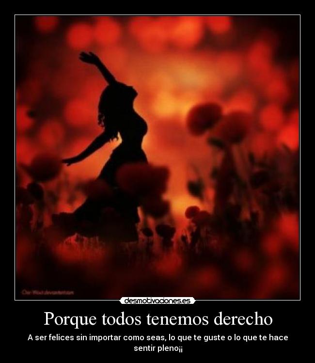 Porque todos tenemos derecho - A ser felices sin importar como seas, lo que te guste o lo que te hace sentir pleno¡¡