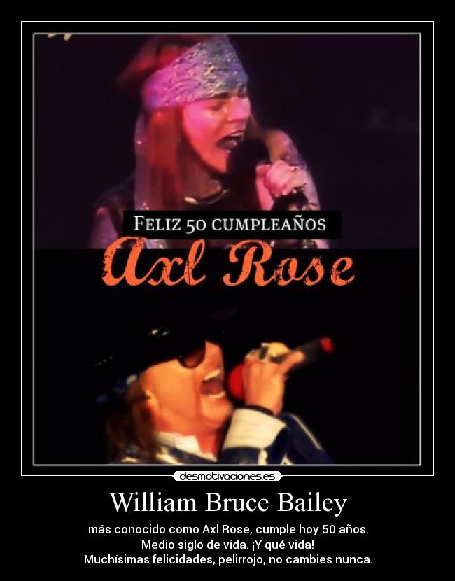 William Bruce Bailey - más conocido como Axl Rose, cumple hoy 50 años.
 Medio siglo de vida. ¡Y qué vida! 
Muchísimas felicidades, pelirrojo, no cambies nunca.