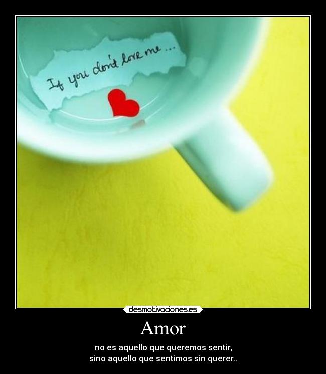 Amor - no es aquello que queremos sentir,
sino aquello que sentimos sin querer..