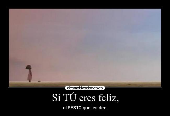 Si TÚ eres feliz, - al RESTO que les den.