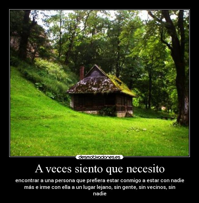 A veces siento que necesito - encontrar a una persona que prefiera estar conmigo a estar con nadie
más e irme con ella a un lugar lejano, sin gente, sin vecinos, sin
nadie