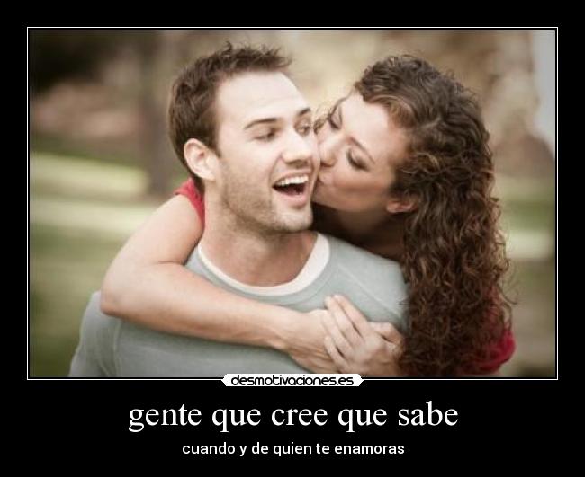 gente que cree que sabe - cuando y de quien te enamoras