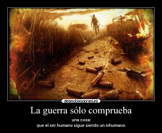 La guerra sólo comprueba - una cosa:
que el ser humano sigue siendo un inhumano.