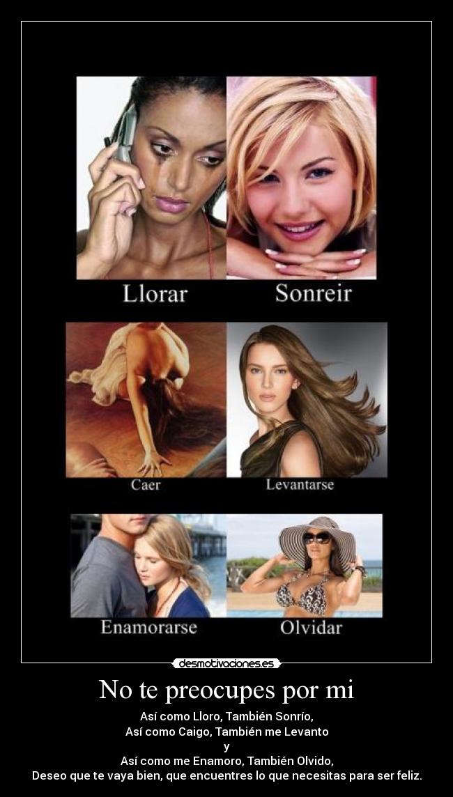 No te preocupes por mi - Así como Lloro, También Sonrío,
Así como Caigo, También me Levanto
y
Así como me Enamoro, También Olvido,
Deseo que te vaya bien, que encuentres lo que necesitas para ser feliz.