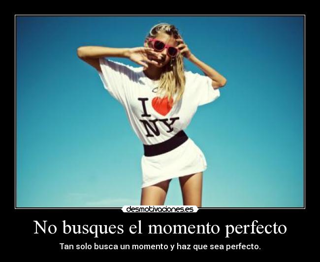 No busques el momento perfecto - Tan solo busca un momento y haz que sea perfecto.