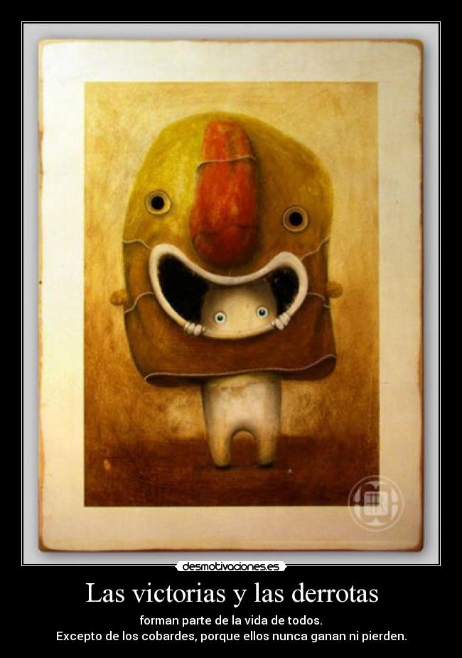 Las victorias y las derrotas - forman parte de la vida de todos.
Excepto de los cobardes, porque ellos nunca ganan ni pierden.