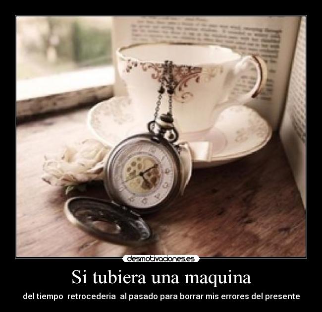 Si tubiera una maquina - del tiempo  retrocederia  al pasado para borrar mis errores del presente