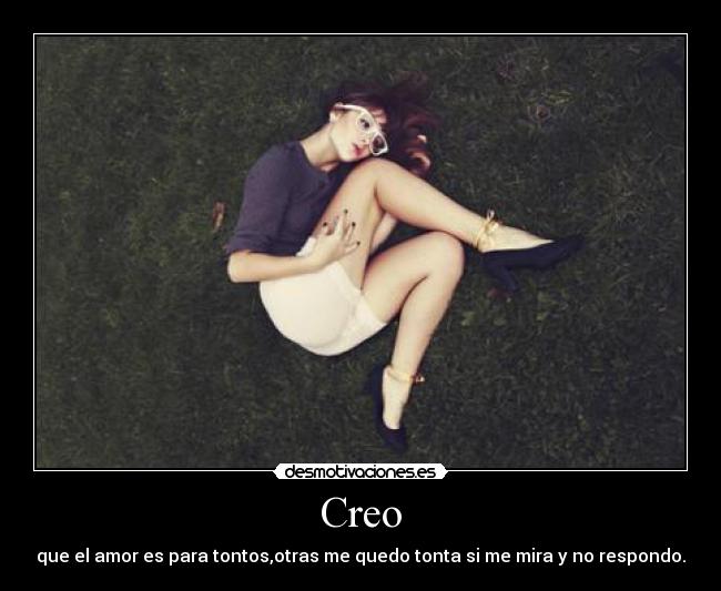 Creo - que el amor es para tontos,otras me quedo tonta si me mira y no respondo.