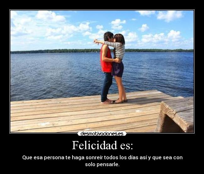 Felicidad es: - Que esa persona te haga sonreír todos los días así y que sea con solo pensarle.