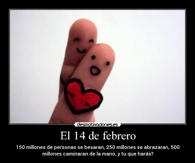 El 14 de febrero - 150 millones de personas se besaran, 250 millones se abrazaran, 500
millones caminaran de la mano, y tu que harás?
