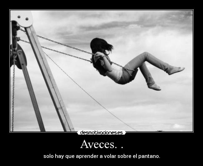 Aveces. . - solo hay que aprender a volar sobre el pantano.