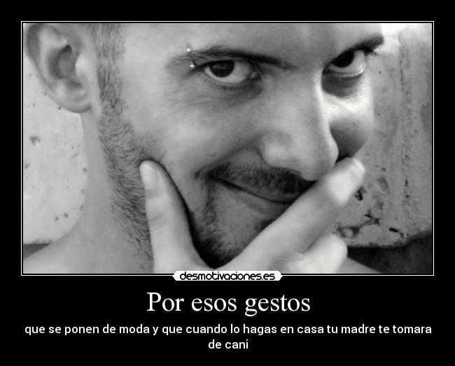 Por esos gestos - que se ponen de moda y que cuando lo hagas en casa tu madre te tomara de cani