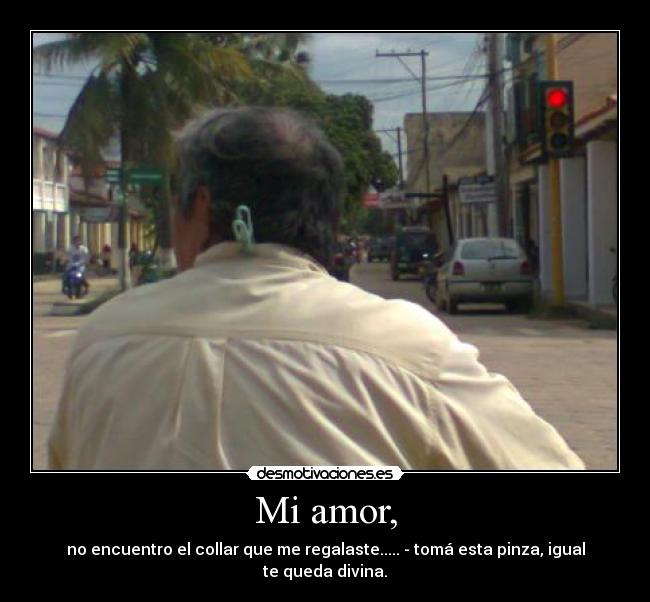 Mi amor, - no encuentro el collar que me regalaste..... - tomá esta pinza, igual te queda divina.