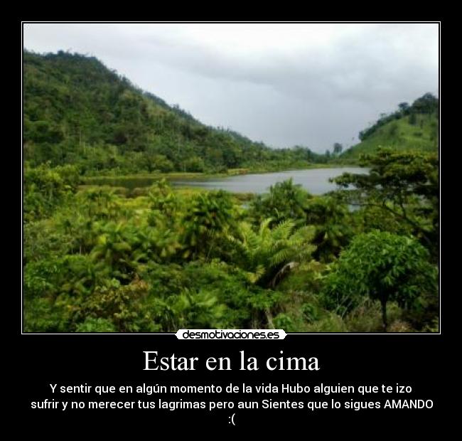 Estar en la cima - Y sentir que en algún momento de la vida Hubo alguien que te izo
sufrir y no merecer tus lagrimas pero aun Sientes que lo sigues AMANDO
:(