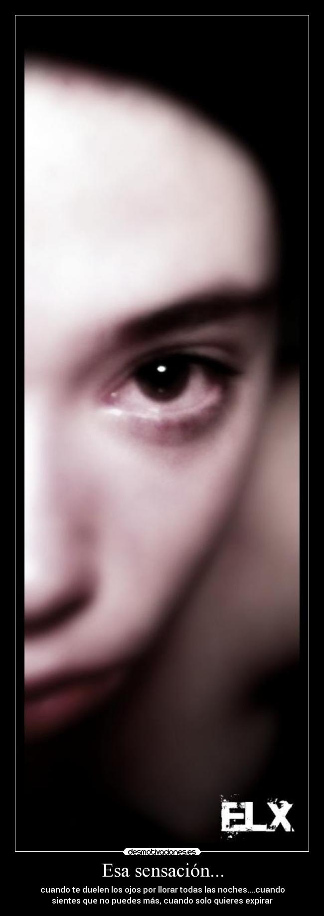 Esa sensación... - cuando te duelen los ojos por llorar todas las noches....cuando
sientes que no puedes más, cuando solo quieres expirar